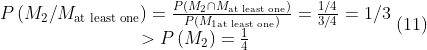 \begin{matrix}P\left ( M_{2}/M_{\textup{at least one}} \right )=\frac{P\left ( M_{2}\cap M_{\textup{at least one}} \right )}{P\left ( M_{1\textup{at least one}} \right )}=\frac{1/4}{3/4}=1/3 \\ >P\left ( M_{2} \right )=\frac{1}{4} \end{matrix}\; (11)